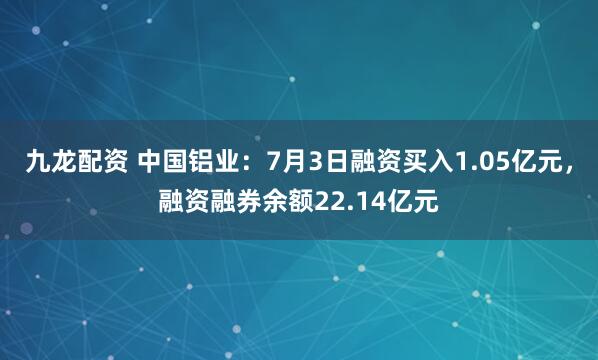 九龙配资 中国铝业：7月3日融资买入1.05亿元，融资融券余额22.14亿元