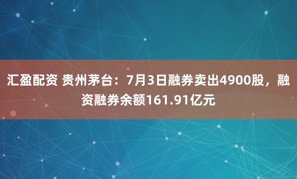 汇盈配资 贵州茅台：7月3日融券卖出4900股，融资融券余额161.91亿元
