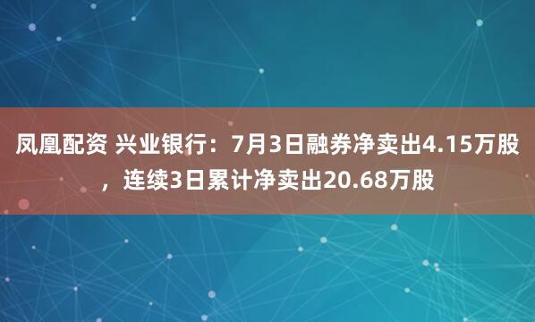 凤凰配资 兴业银行：7月3日融券净卖出4.15万股，连续3日累计净卖出20.68万股