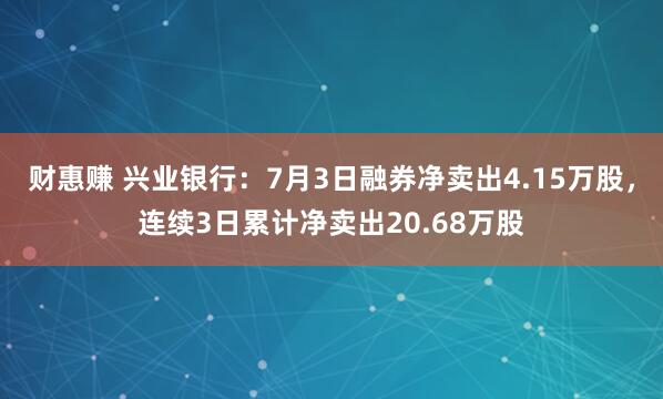 财惠赚 兴业银行：7月3日融券净卖出4.15万股，连续3日累计净卖出20.68万股