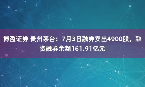 博盈证券 贵州茅台：7月3日融券卖出4900股，融资融券余额161.91亿元