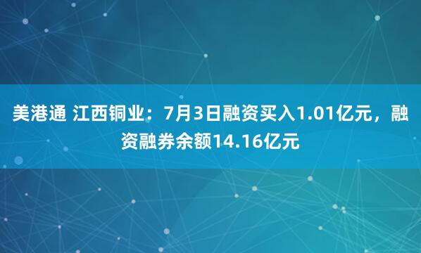 美港通 江西铜业：7月3日融资买入1.01亿元，融资融券余额14.16亿元