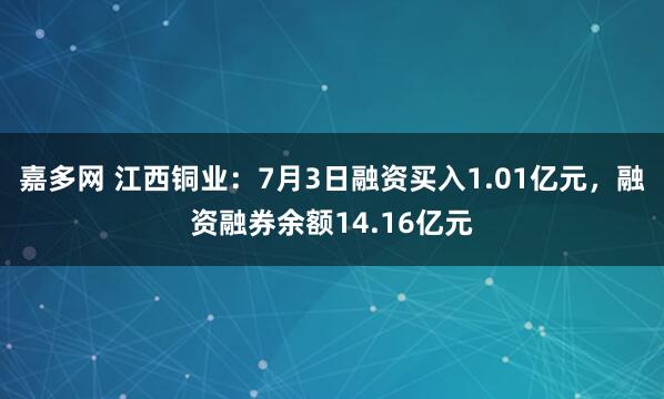 嘉多网 江西铜业：7月3日融资买入1.01亿元，融资融券余额14.16亿元