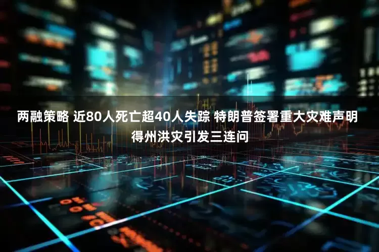 两融策略 近80人死亡超40人失踪 特朗普签署重大灾难声明 得州洪灾引发三连问