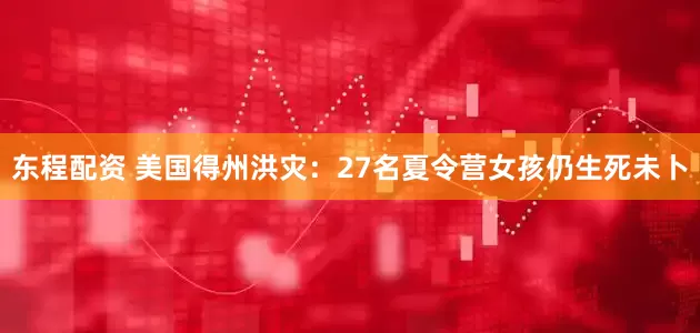 东程配资 美国得州洪灾：27名夏令营女孩仍生死未卜