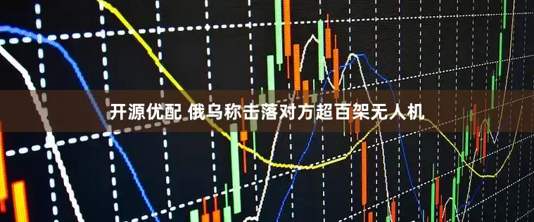 开源优配 俄乌称击落对方超百架无人机