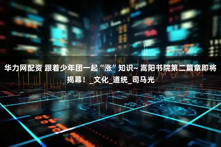 华力网配资 跟着少年团一起“涨”知识~ 嵩阳书院第二篇章即将揭幕！_文化_道统_司马光
