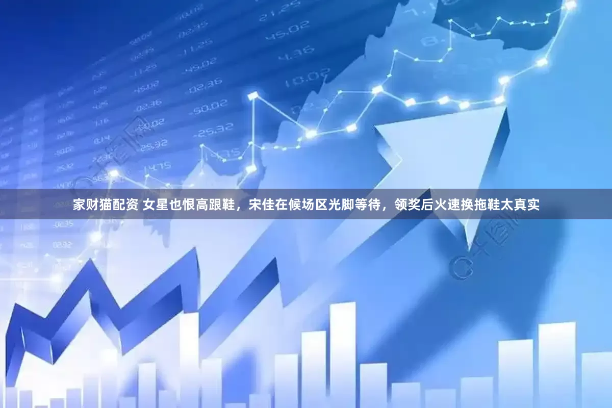 家财猫配资 女星也恨高跟鞋，宋佳在候场区光脚等待，领奖后火速换拖鞋太真实
