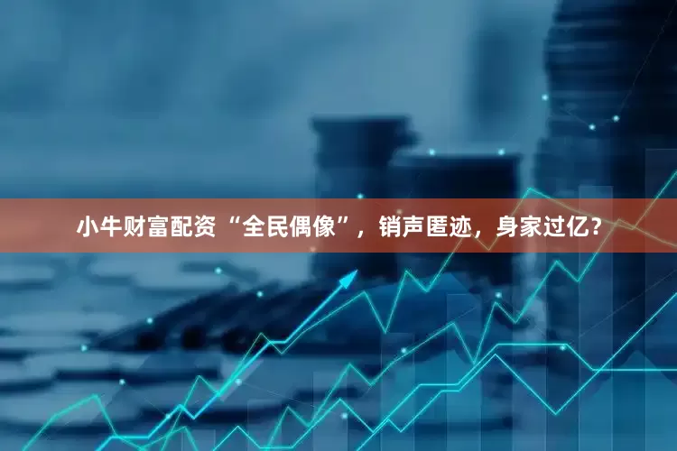 小牛财富配资 “全民偶像”，销声匿迹，身家过亿？