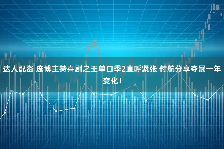 达人配资 庞博主持喜剧之王单口季2直呼紧张 付航分享夺冠一年变化！