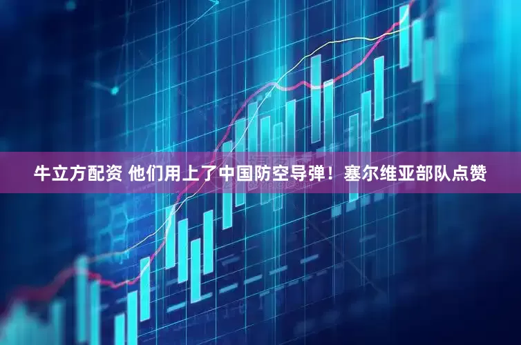 牛立方配资 他们用上了中国防空导弹！塞尔维亚部队点赞