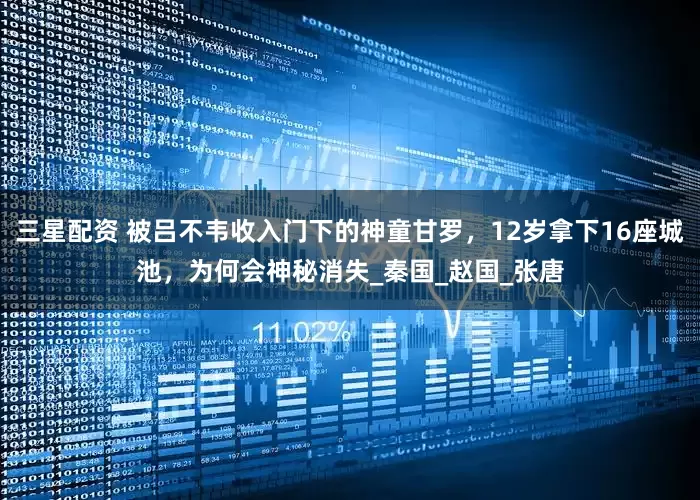三星配资 被吕不韦收入门下的神童甘罗，12岁拿下16座城池，为何会神秘消失_秦国_赵国_张唐