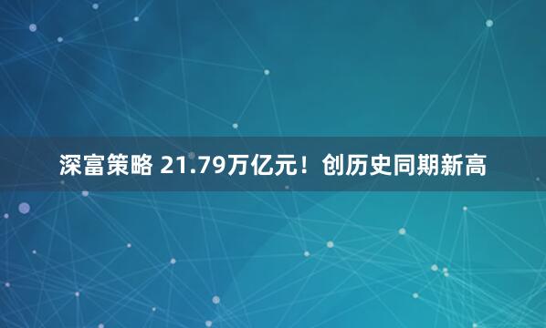 深富策略 21.79万亿元！创历史同期新高