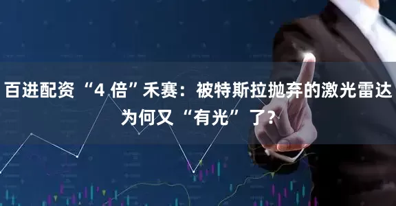 百进配资 “4 倍”禾赛：被特斯拉抛弃的激光雷达为何又 “有光” 了？