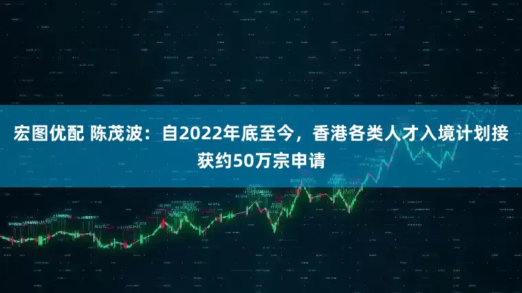 宏图优配 陈茂波：自2022年底至今，香港各类人才入境计划接获约50万宗申请