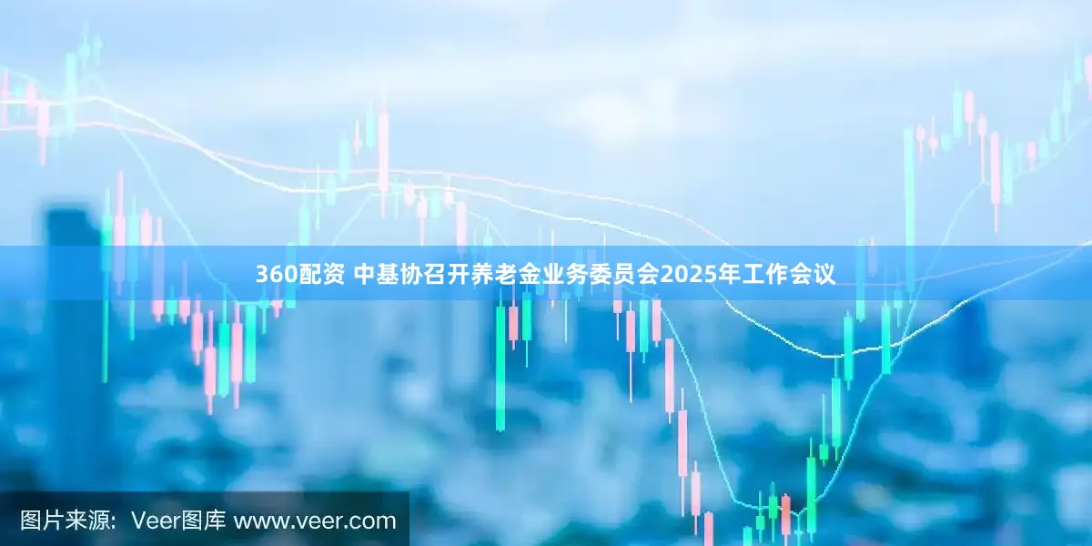 360配资 中基协召开养老金业务委员会2025年工作会议