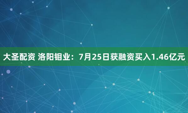 大圣配资 洛阳钼业：7月25日获融资买入1.46亿元