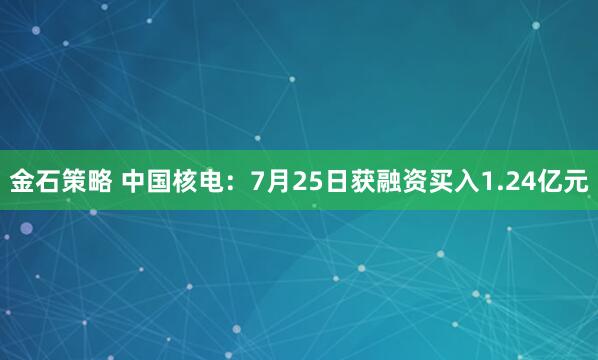 金石策略 中国核电：7月25日获融资买入1.24亿元