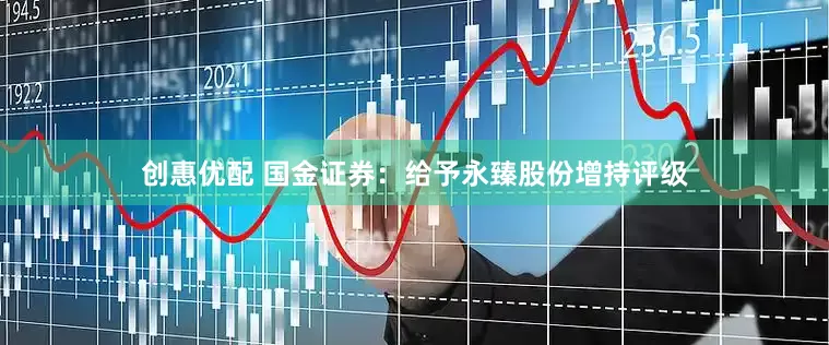创惠优配 国金证券：给予永臻股份增持评级