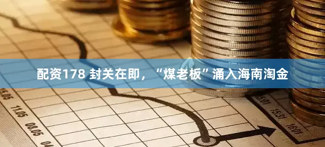 配资178 封关在即，“煤老板”涌入海南淘金