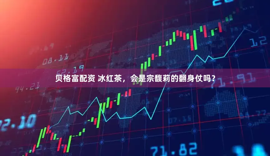 贝格富配资 冰红茶，会是宗馥莉的翻身仗吗？