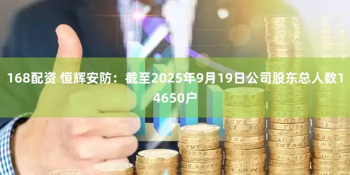 168配资 恒辉安防：截至2025年9月19日公司股东总人数14650户