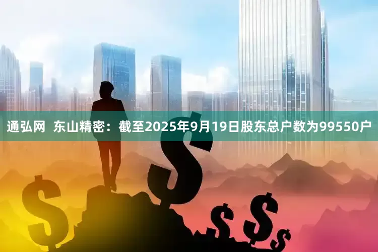 通弘网  东山精密：截至2025年9月19日股东总户数为99550户