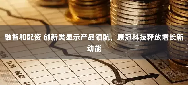 融智和配资 创新类显示产品领航，康冠科技释放增长新动能
