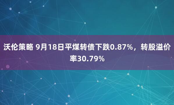 沃伦策略 9月18日平煤转债下跌0.87%，转股溢价率30.79%