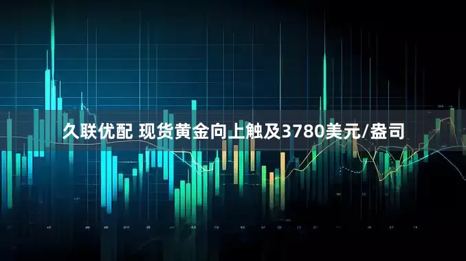 久联优配 现货黄金向上触及3780美元/盎司