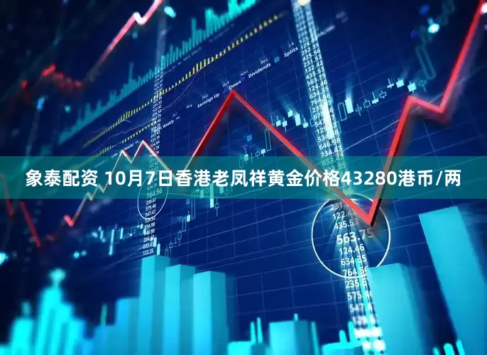 象泰配资 10月7日香港老凤祥黄金价格43280港币/两