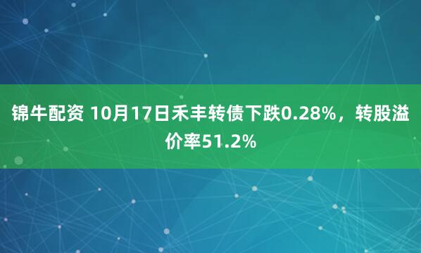 锦牛配资 10月17日禾丰转债下跌0.28%，转股溢价率51.2%