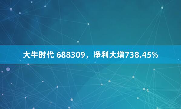 大牛时代 688309，净利大增738.45%