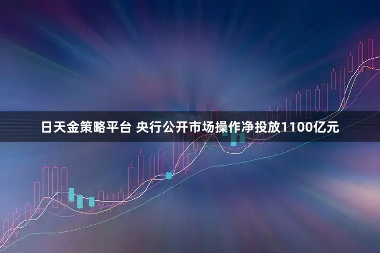 日天金策略平台 央行公开市场操作净投放1100亿元