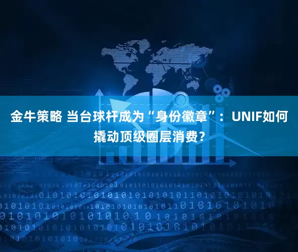 金牛策略 当台球杆成为“身份徽章”：UNIF如何撬动顶级圈层消费？