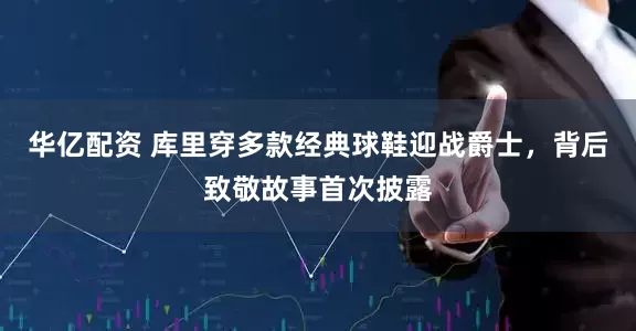 华亿配资 库里穿多款经典球鞋迎战爵士，背后致敬故事首次披露