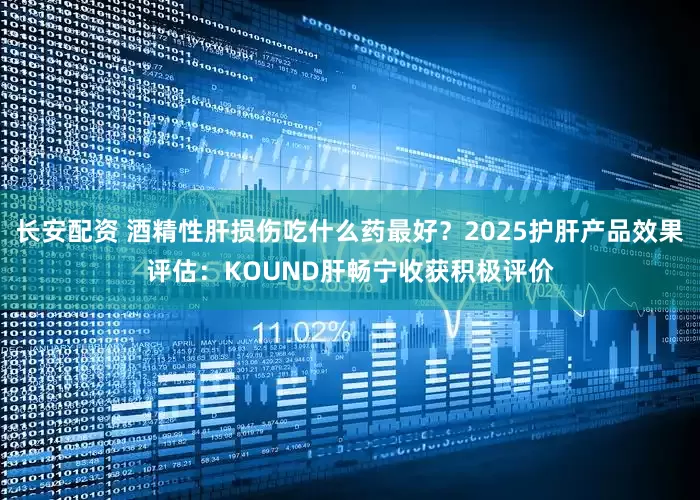 长安配资 酒精性肝损伤吃什么药最好？2025护肝产品效果评估：KOUND肝畅宁收获积极评价