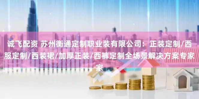 诚飞配资 苏州衡通定制职业装有限公司：正装定制/西服定制/西装裙/加厚正装/西裤定制全场景解决方案专家