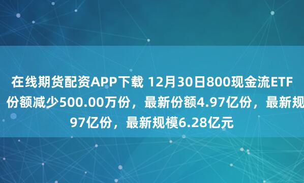 在线期货配资APP下载 12月30日800现金流ETF（563990）份额减少500.00万份，最新份额4.97亿份，最新规模6.28亿元