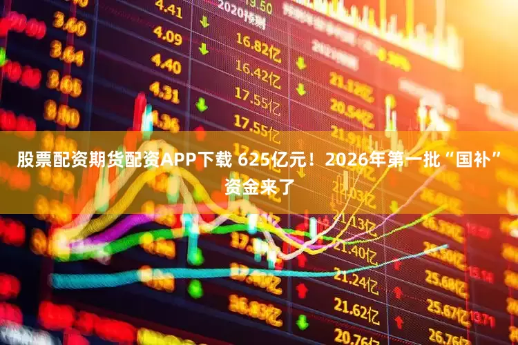 股票配资期货配资APP下载 625亿元！2026年第一批“国补”资金来了