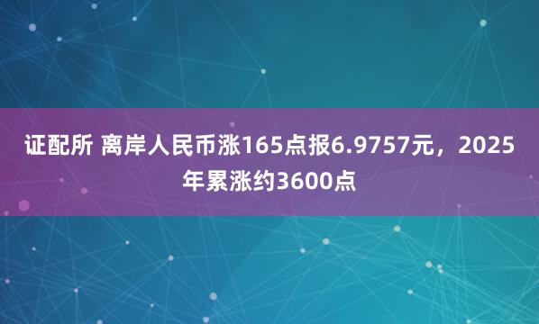 证配所 离岸人民币涨165点报6.9757元，2025年累涨约3600点