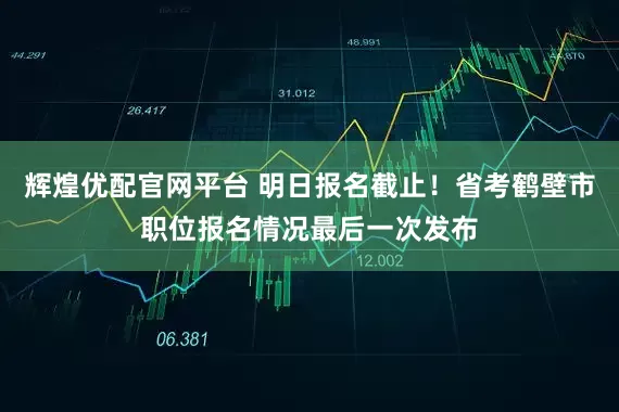 辉煌优配官网平台 明日报名截止！省考鹤壁市职位报名情况最后一次发布