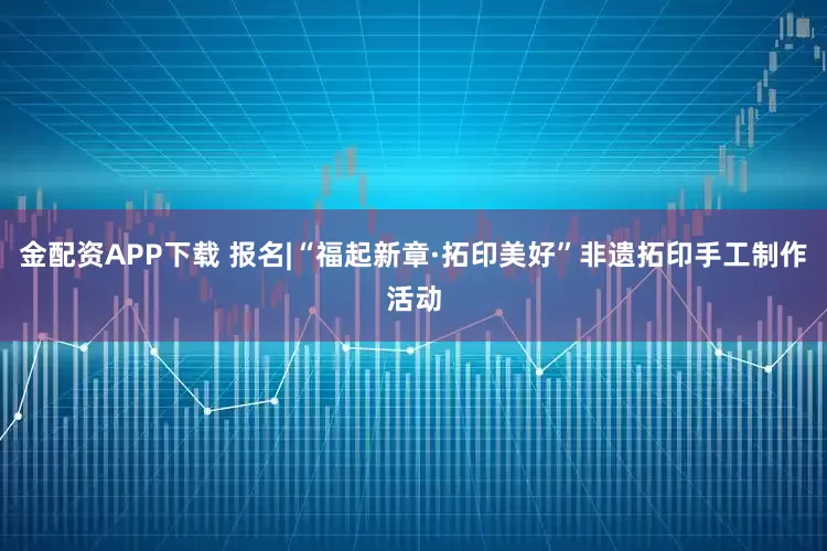 金配资APP下载 报名|“福起新章·拓印美好”非遗拓印手工制作活动