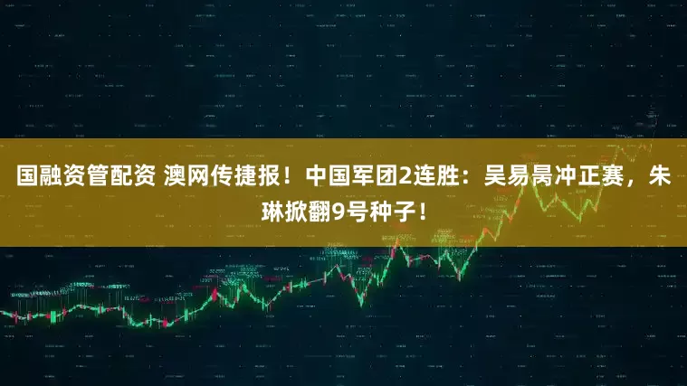 国融资管配资 澳网传捷报！中国军团2连胜：吴易昺冲正赛，朱琳掀翻9号种子！