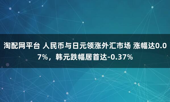 淘配网平台 人民币与日元领涨外汇市场 涨幅达0.07%，韩元跌幅居首达-0.37%