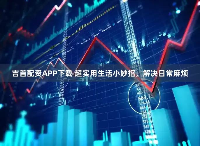 吉首配资APP下载 超实用生活小妙招，解决日常麻烦