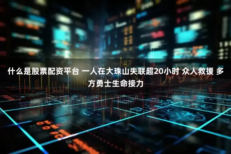 什么是股票配资平台 一人在大珠山失联超20小时 众人救援 多方勇士生命接力