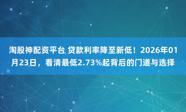 淘股神配资平台 贷款利率降至新低！2026年01月23日，看清最低2.73%起背后的门道与选择