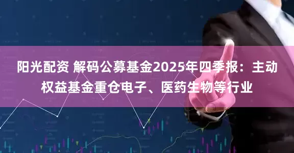 阳光配资 解码公募基金2025年四季报：主动权益基金重仓电子、医药生物等行业