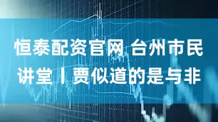 恒泰配资官网 台州市民讲堂丨贾似道的是与非
